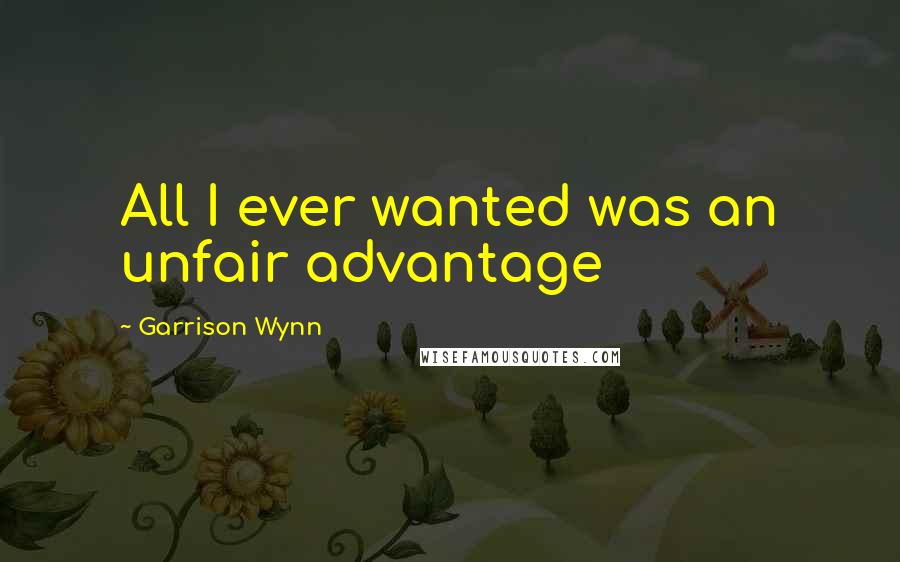 Garrison Wynn Quotes: All I ever wanted was an unfair advantage