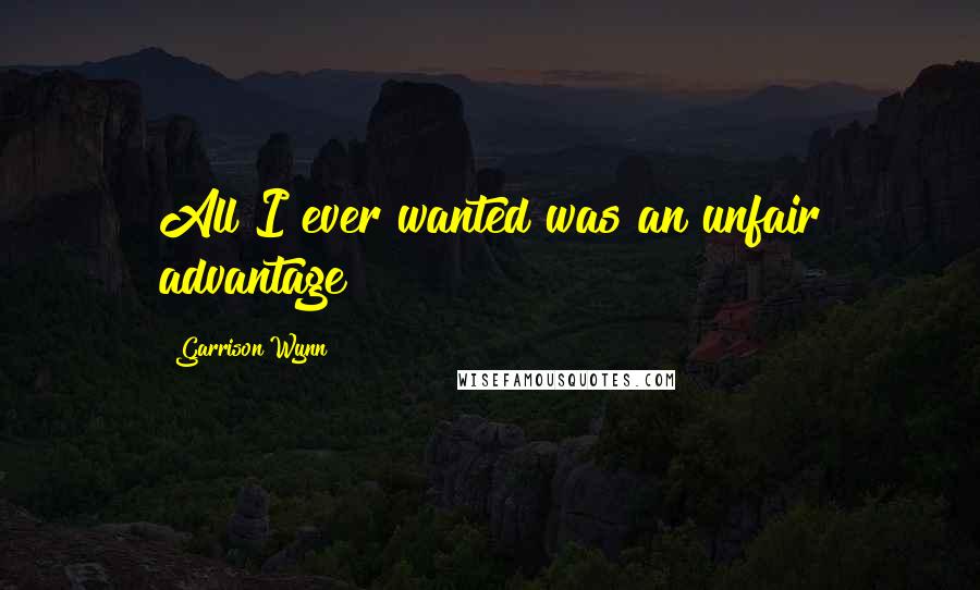 Garrison Wynn Quotes: All I ever wanted was an unfair advantage