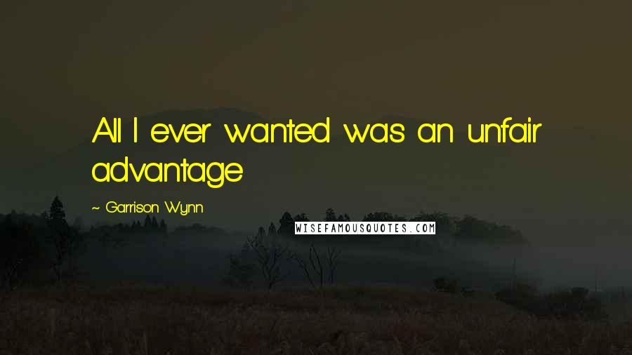 Garrison Wynn Quotes: All I ever wanted was an unfair advantage