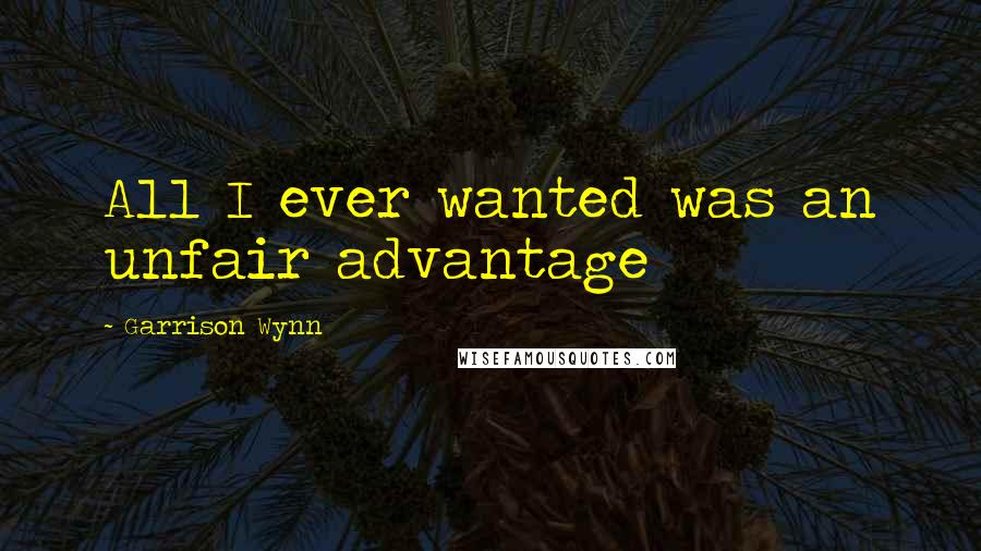 Garrison Wynn Quotes: All I ever wanted was an unfair advantage