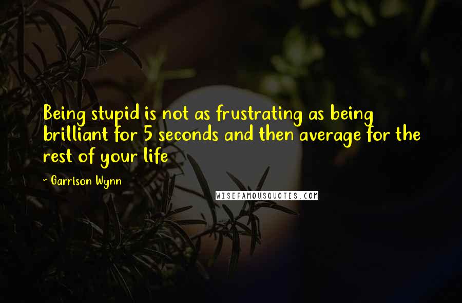 Garrison Wynn Quotes: Being stupid is not as frustrating as being brilliant for 5 seconds and then average for the rest of your life