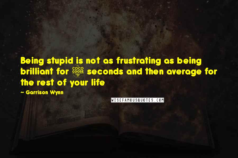 Garrison Wynn Quotes: Being stupid is not as frustrating as being brilliant for 5 seconds and then average for the rest of your life