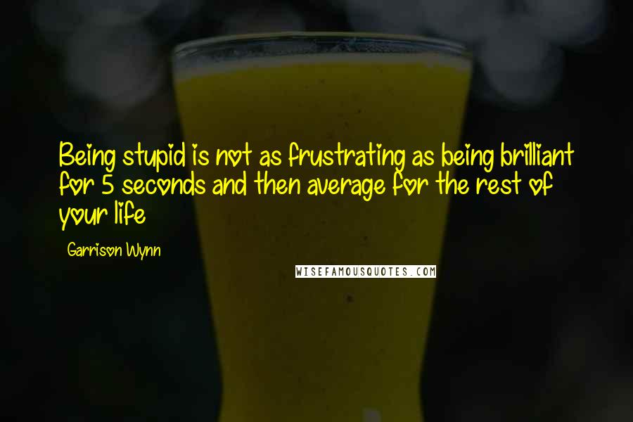 Garrison Wynn Quotes: Being stupid is not as frustrating as being brilliant for 5 seconds and then average for the rest of your life