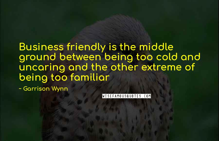 Garrison Wynn Quotes: Business friendly is the middle ground between being too cold and uncaring and the other extreme of being too familiar