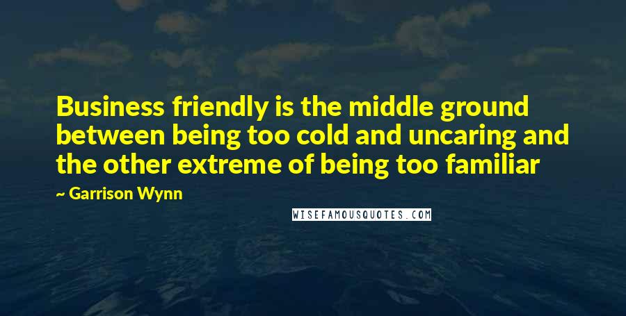 Garrison Wynn Quotes: Business friendly is the middle ground between being too cold and uncaring and the other extreme of being too familiar