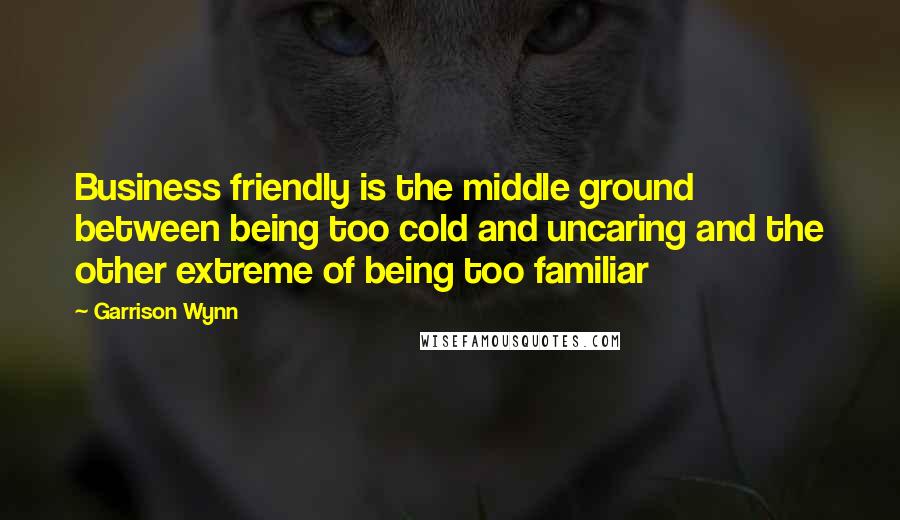 Garrison Wynn Quotes: Business friendly is the middle ground between being too cold and uncaring and the other extreme of being too familiar