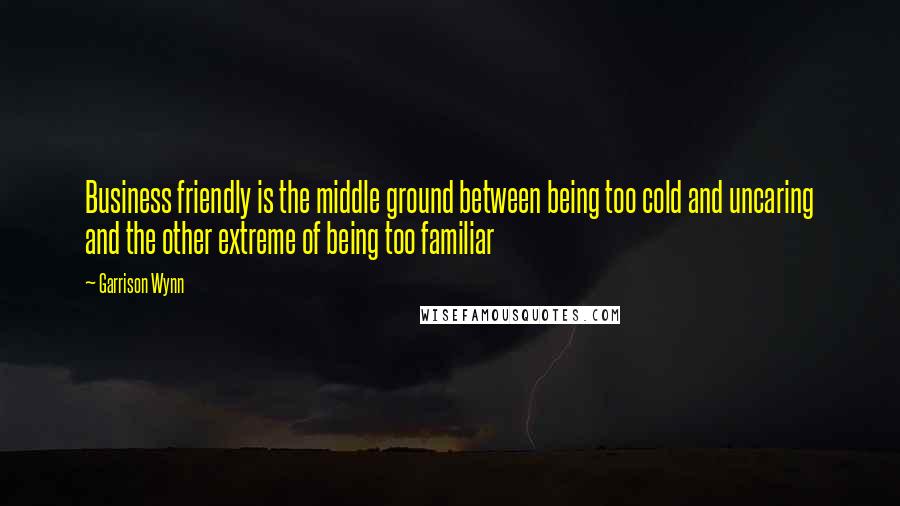 Garrison Wynn Quotes: Business friendly is the middle ground between being too cold and uncaring and the other extreme of being too familiar