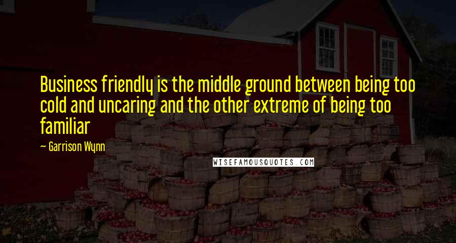 Garrison Wynn Quotes: Business friendly is the middle ground between being too cold and uncaring and the other extreme of being too familiar