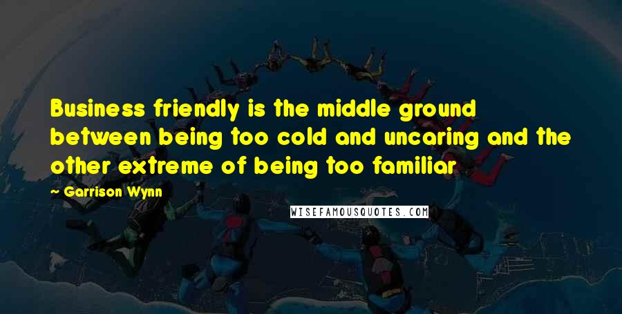 Garrison Wynn Quotes: Business friendly is the middle ground between being too cold and uncaring and the other extreme of being too familiar