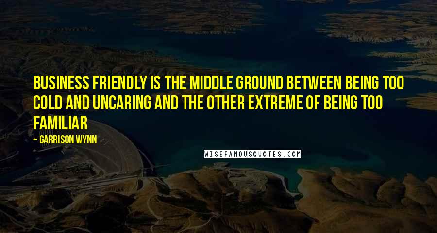 Garrison Wynn Quotes: Business friendly is the middle ground between being too cold and uncaring and the other extreme of being too familiar