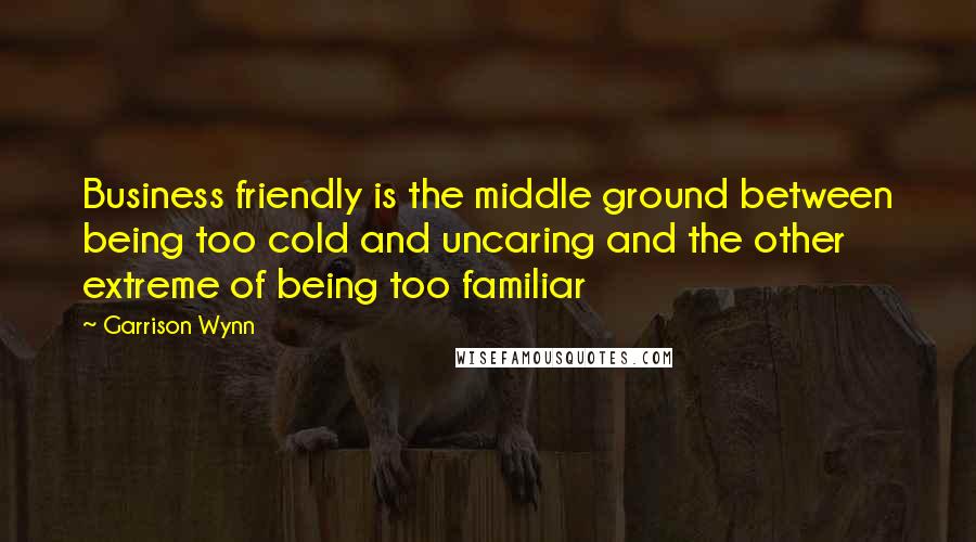 Garrison Wynn Quotes: Business friendly is the middle ground between being too cold and uncaring and the other extreme of being too familiar