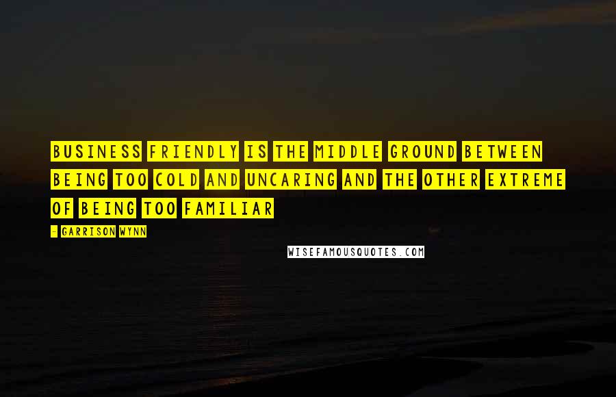 Garrison Wynn Quotes: Business friendly is the middle ground between being too cold and uncaring and the other extreme of being too familiar