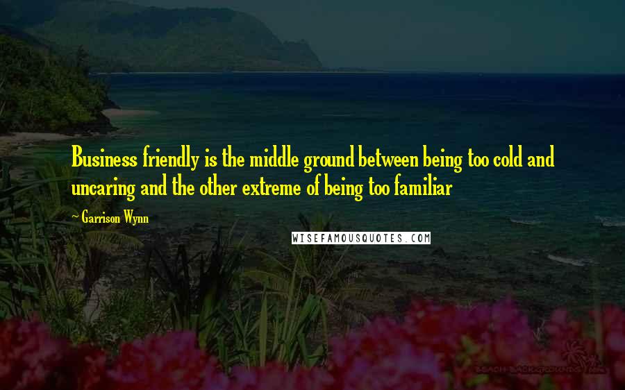 Garrison Wynn Quotes: Business friendly is the middle ground between being too cold and uncaring and the other extreme of being too familiar