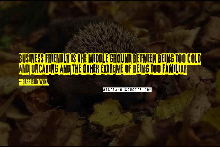 Garrison Wynn Quotes: Business friendly is the middle ground between being too cold and uncaring and the other extreme of being too familiar