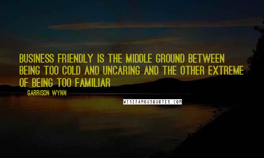 Garrison Wynn Quotes: Business friendly is the middle ground between being too cold and uncaring and the other extreme of being too familiar