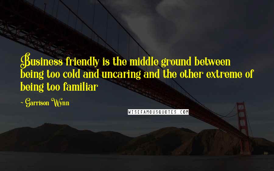 Garrison Wynn Quotes: Business friendly is the middle ground between being too cold and uncaring and the other extreme of being too familiar