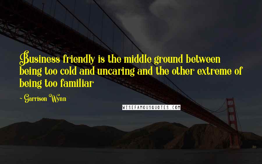 Garrison Wynn Quotes: Business friendly is the middle ground between being too cold and uncaring and the other extreme of being too familiar