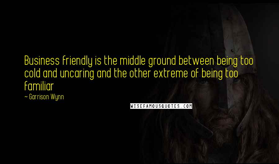 Garrison Wynn Quotes: Business friendly is the middle ground between being too cold and uncaring and the other extreme of being too familiar