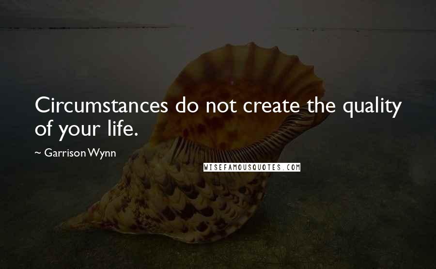 Garrison Wynn Quotes: Circumstances do not create the quality of your life.