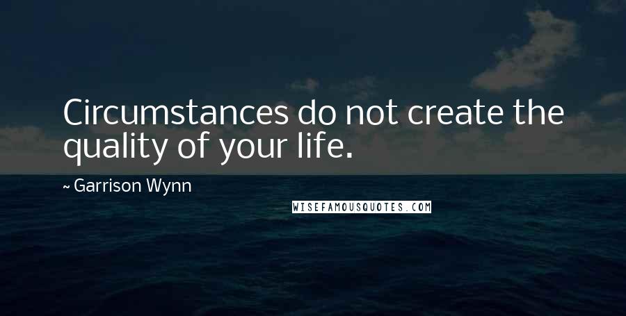 Garrison Wynn Quotes: Circumstances do not create the quality of your life.