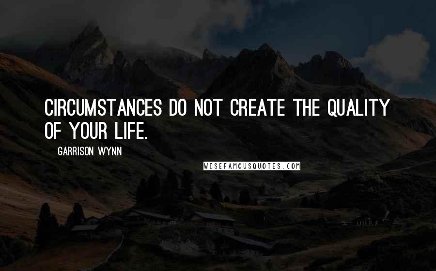 Garrison Wynn Quotes: Circumstances do not create the quality of your life.