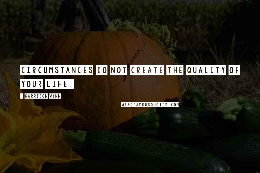Garrison Wynn Quotes: Circumstances do not create the quality of your life.