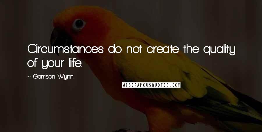 Garrison Wynn Quotes: Circumstances do not create the quality of your life.