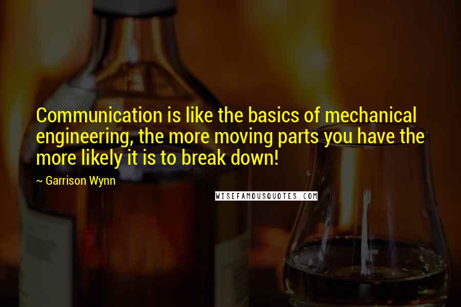 Garrison Wynn Quotes: Communication is like the basics of mechanical engineering, the more moving parts you have the more likely it is to break down!