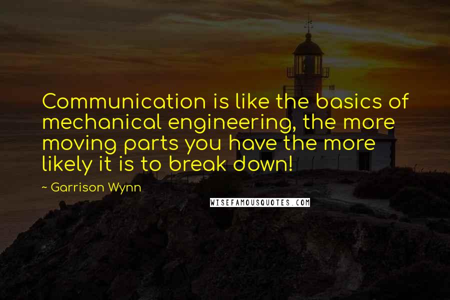 Garrison Wynn Quotes: Communication is like the basics of mechanical engineering, the more moving parts you have the more likely it is to break down!