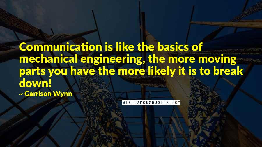 Garrison Wynn Quotes: Communication is like the basics of mechanical engineering, the more moving parts you have the more likely it is to break down!