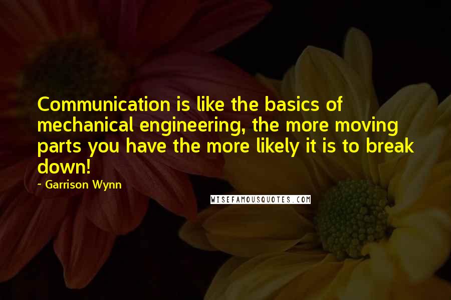 Garrison Wynn Quotes: Communication is like the basics of mechanical engineering, the more moving parts you have the more likely it is to break down!