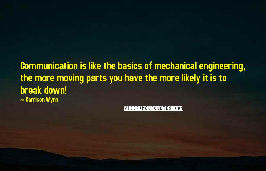 Garrison Wynn Quotes: Communication is like the basics of mechanical engineering, the more moving parts you have the more likely it is to break down!