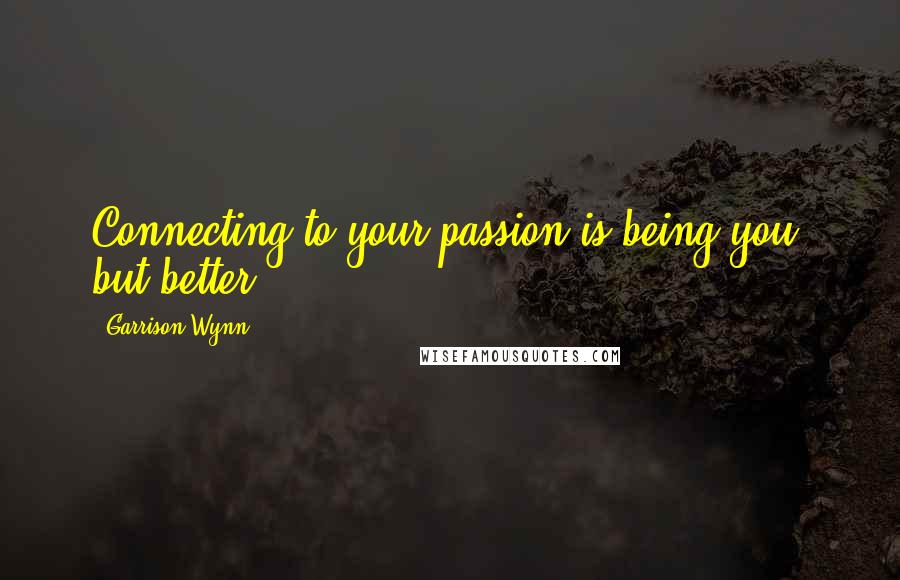Garrison Wynn Quotes: Connecting to your passion is being you, but better.