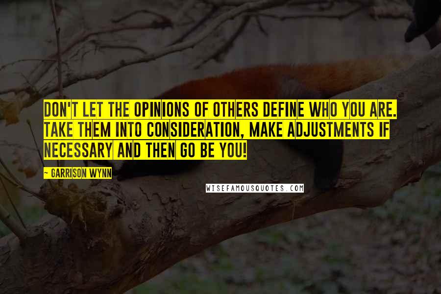 Garrison Wynn Quotes: Don't let the opinions of others define who you are. Take them into consideration, make adjustments if necessary and then go be you!