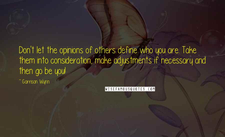 Garrison Wynn Quotes: Don't let the opinions of others define who you are. Take them into consideration, make adjustments if necessary and then go be you!