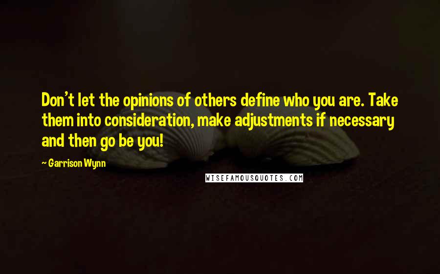 Garrison Wynn Quotes: Don't let the opinions of others define who you are. Take them into consideration, make adjustments if necessary and then go be you!