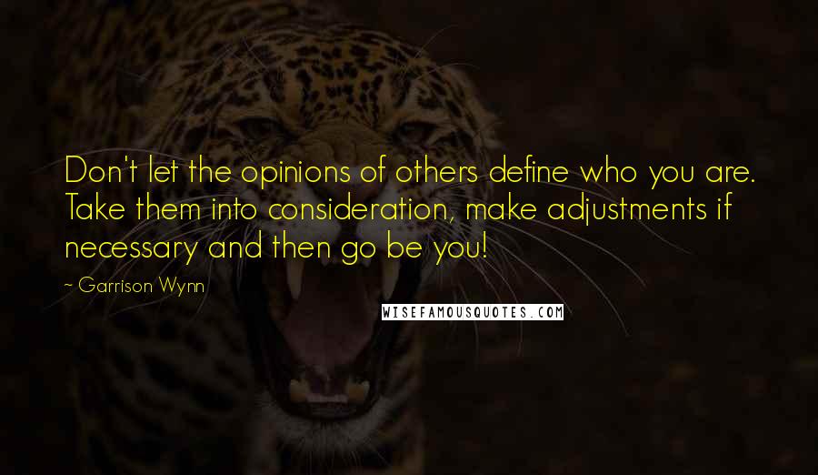 Garrison Wynn Quotes: Don't let the opinions of others define who you are. Take them into consideration, make adjustments if necessary and then go be you!