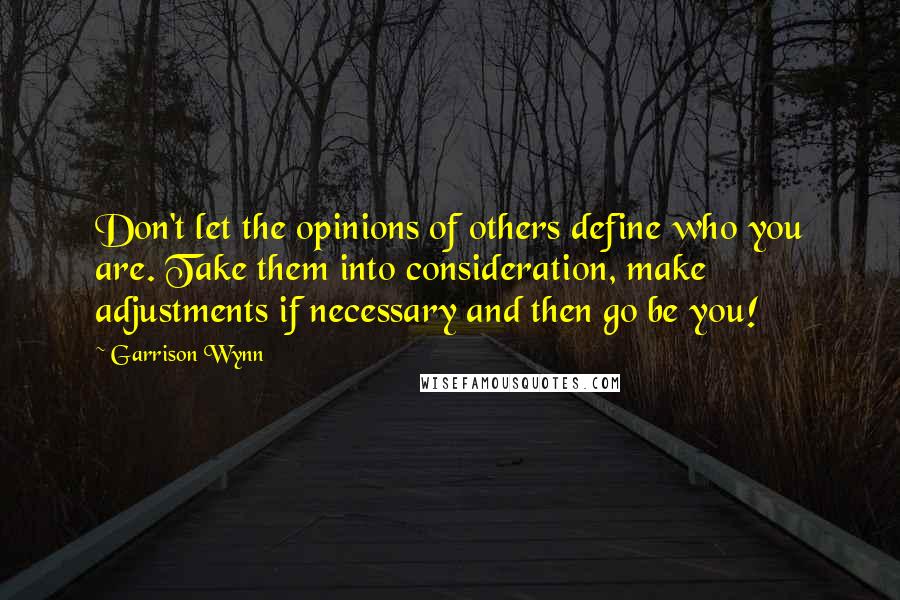 Garrison Wynn Quotes: Don't let the opinions of others define who you are. Take them into consideration, make adjustments if necessary and then go be you!