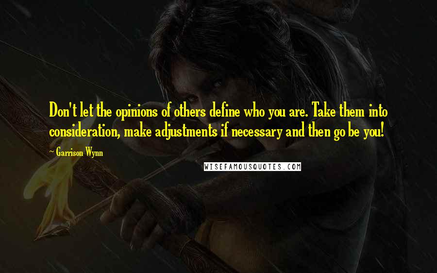 Garrison Wynn Quotes: Don't let the opinions of others define who you are. Take them into consideration, make adjustments if necessary and then go be you!