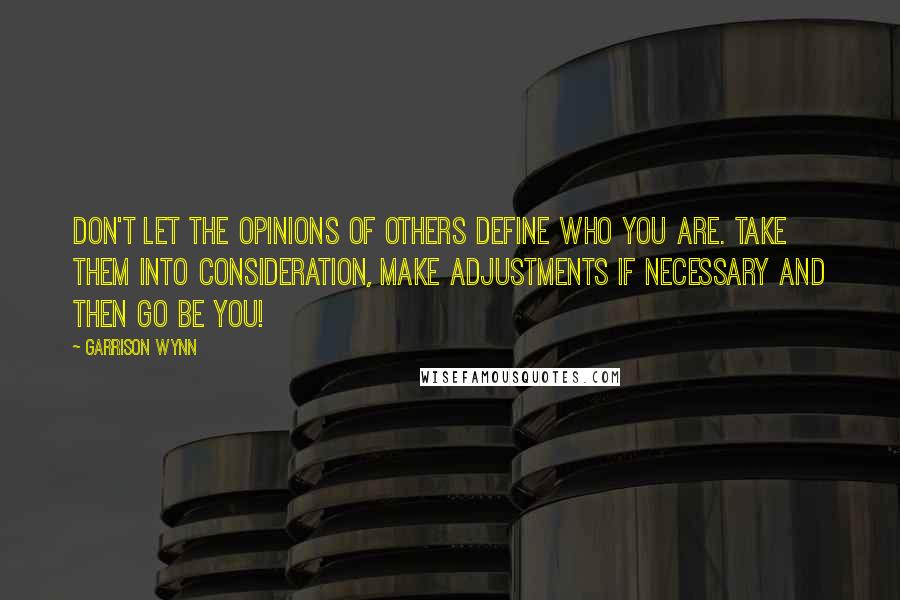 Garrison Wynn Quotes: Don't let the opinions of others define who you are. Take them into consideration, make adjustments if necessary and then go be you!