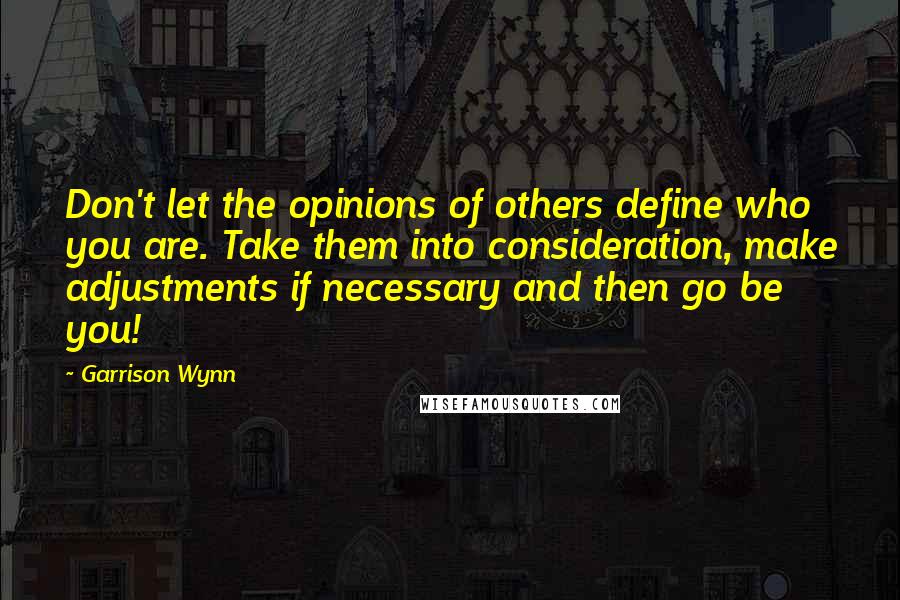 Garrison Wynn Quotes: Don't let the opinions of others define who you are. Take them into consideration, make adjustments if necessary and then go be you!