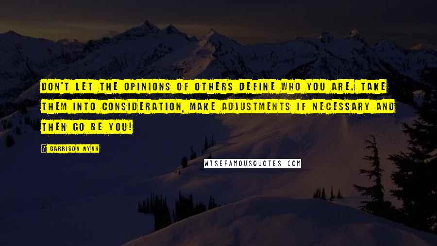 Garrison Wynn Quotes: Don't let the opinions of others define who you are. Take them into consideration, make adjustments if necessary and then go be you!