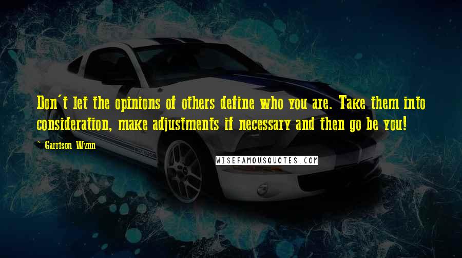 Garrison Wynn Quotes: Don't let the opinions of others define who you are. Take them into consideration, make adjustments if necessary and then go be you!