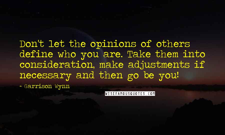 Garrison Wynn Quotes: Don't let the opinions of others define who you are. Take them into consideration, make adjustments if necessary and then go be you!