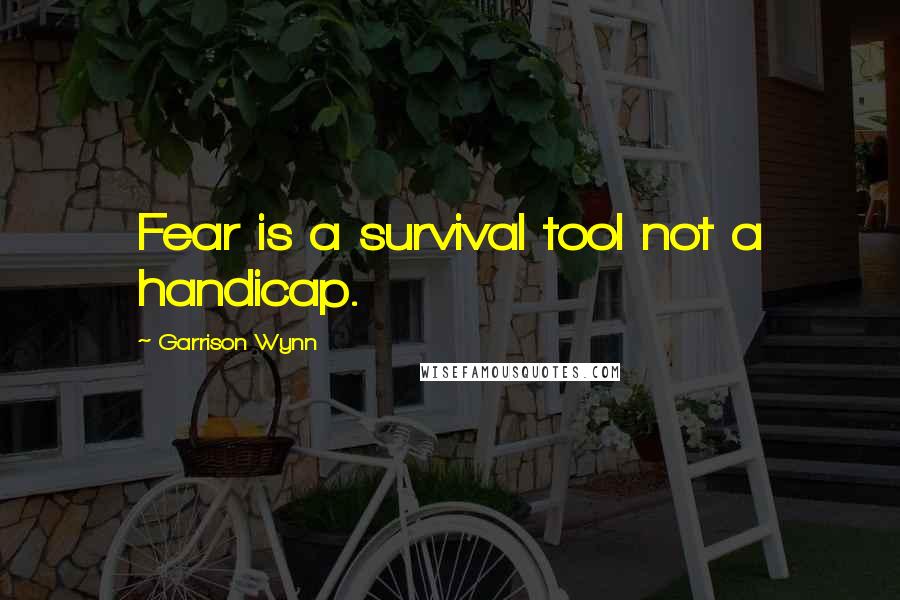 Garrison Wynn Quotes: Fear is a survival tool not a handicap.