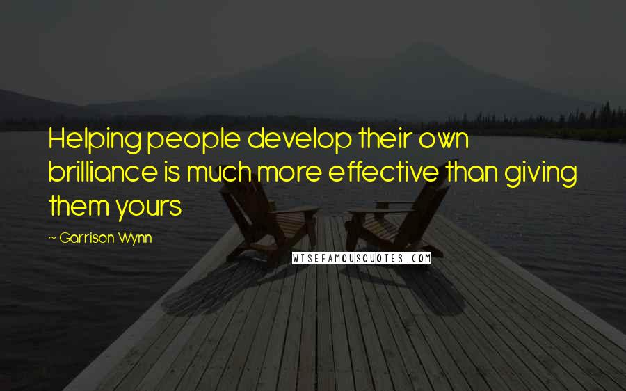 Garrison Wynn Quotes: Helping people develop their own brilliance is much more effective than giving them yours