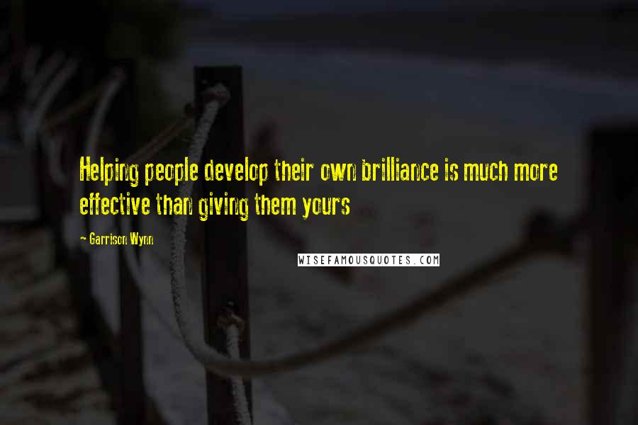 Garrison Wynn Quotes: Helping people develop their own brilliance is much more effective than giving them yours