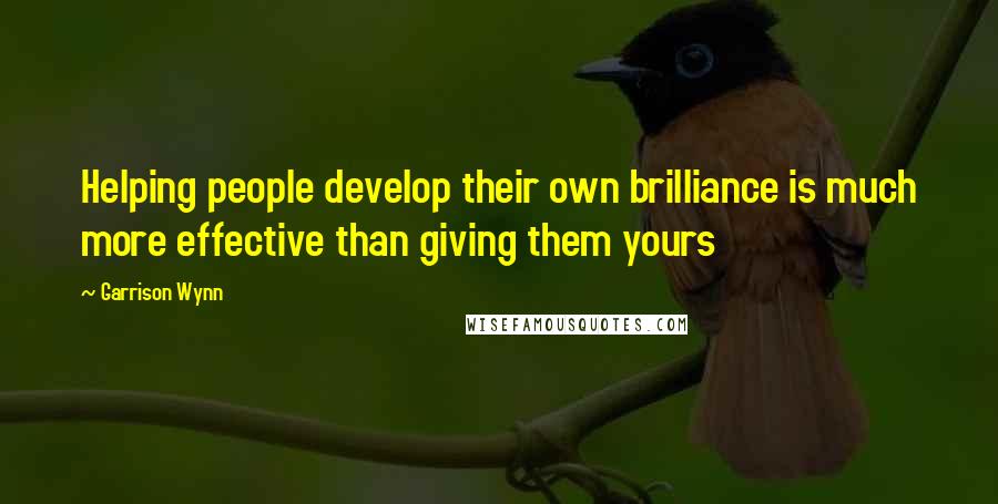 Garrison Wynn Quotes: Helping people develop their own brilliance is much more effective than giving them yours