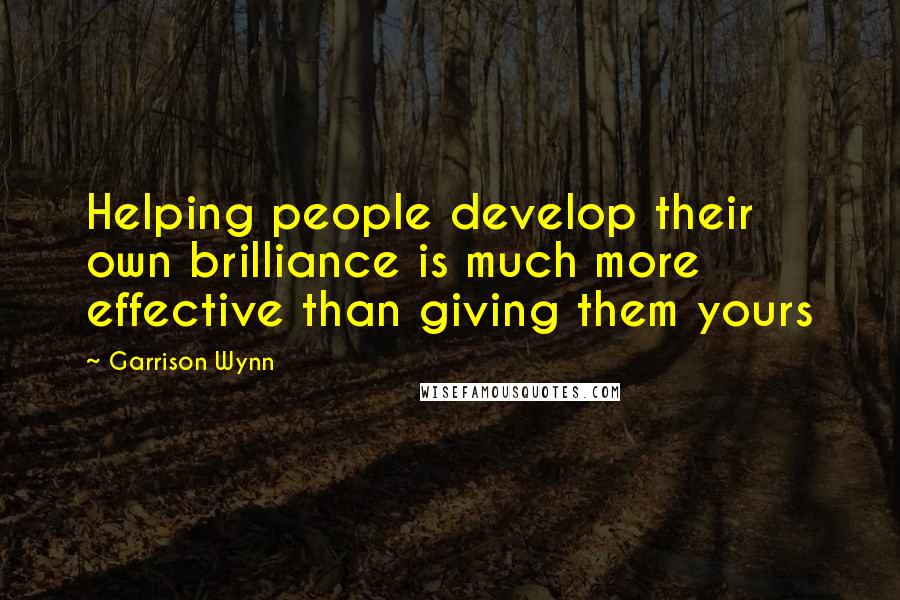 Garrison Wynn Quotes: Helping people develop their own brilliance is much more effective than giving them yours