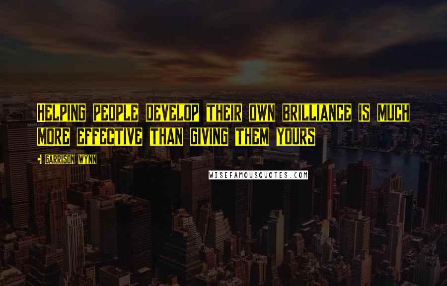 Garrison Wynn Quotes: Helping people develop their own brilliance is much more effective than giving them yours